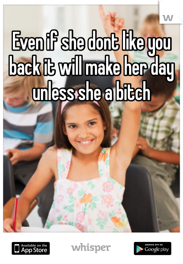 Even if she dont like you back it will make her day unless she a bitch