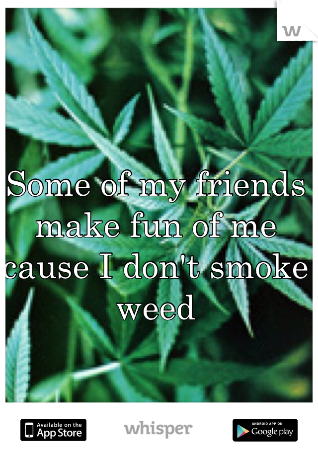 Some of my friends make fun of me cause I don't smoke weed