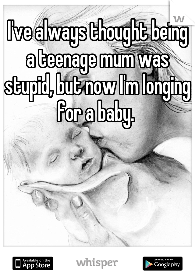 I've always thought being a teenage mum was stupid, but now I'm longing for a baby. 