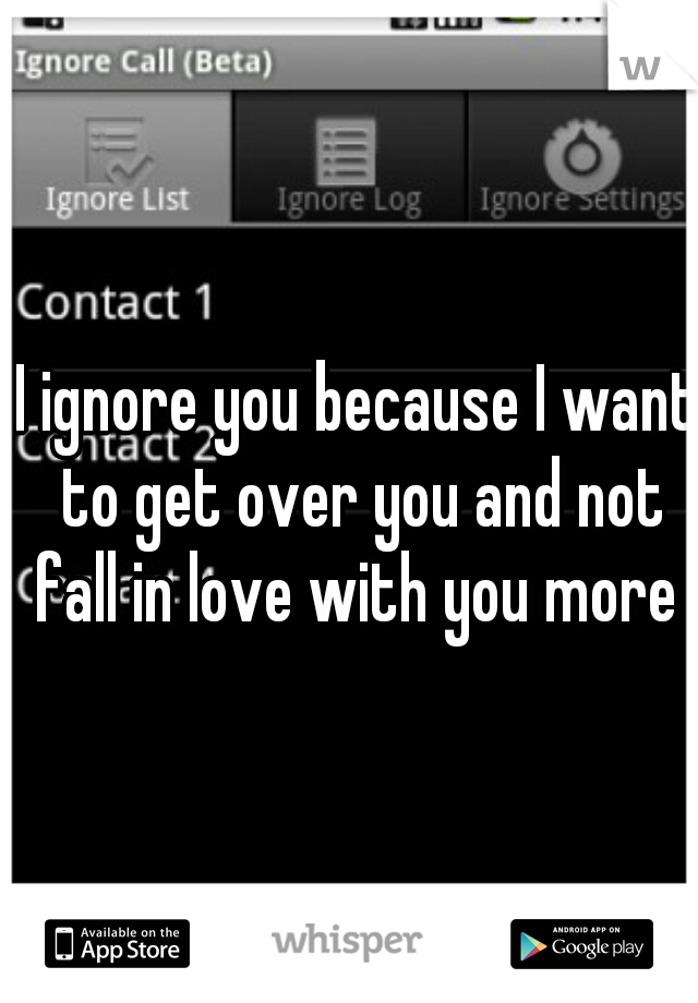 I ignore you because I want to get over you and not fall in love with you more 