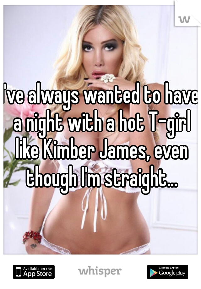 I've always wanted to have a night with a hot T-girl like Kimber James, even though I'm straight...
