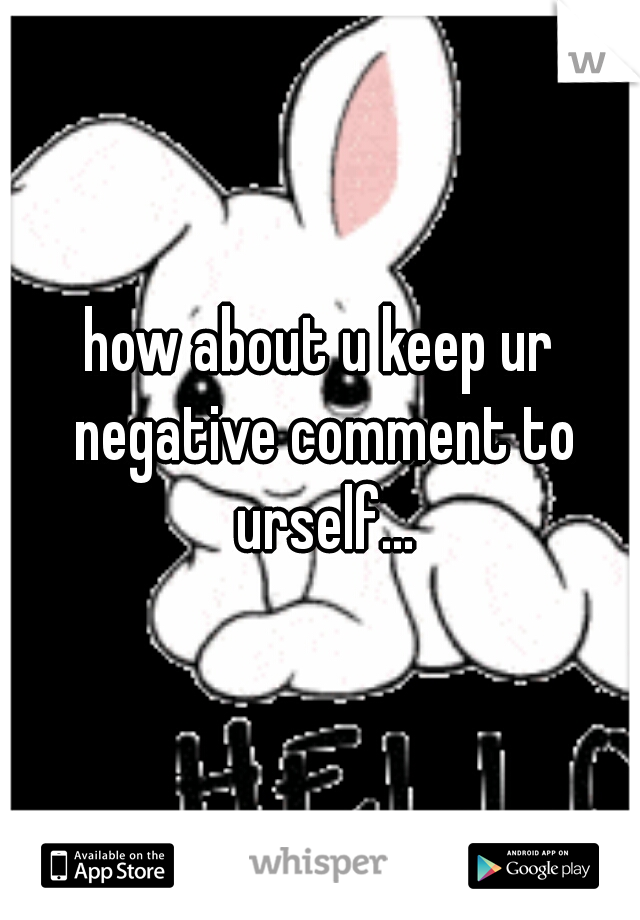 how about u keep ur negative comment to urself...