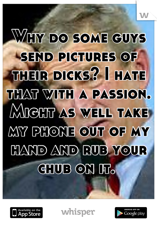 Why do some guys send pictures of their dicks? I hate that with a passion. Might as well take my phone out of my hand and rub your chub on it. 