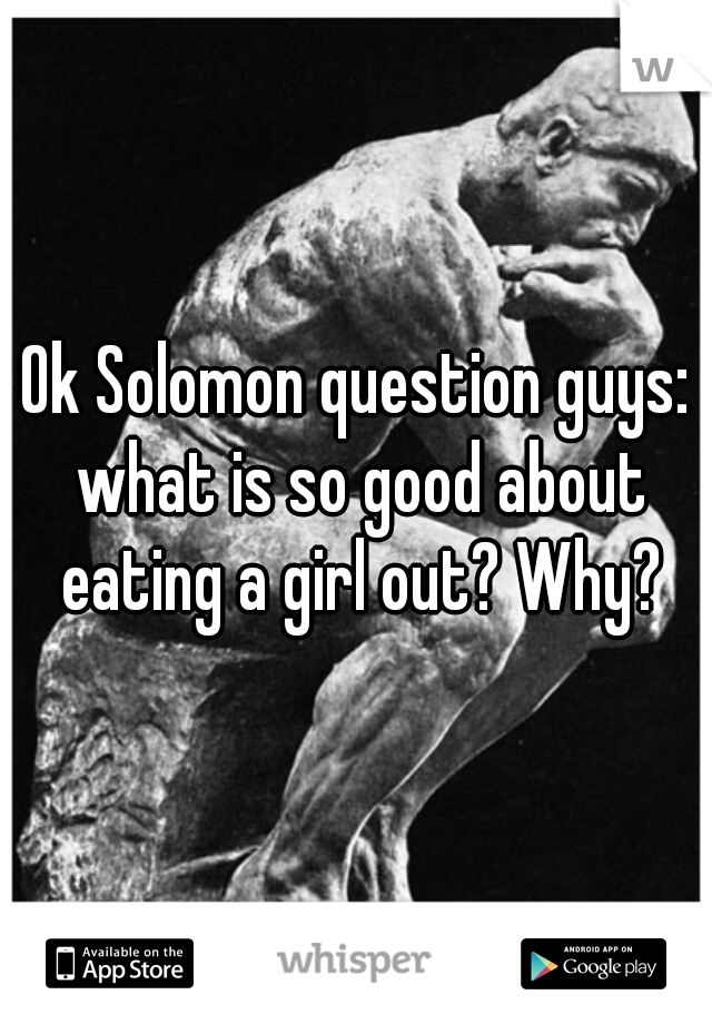 Ok Solomon question guys: what is so good about eating a girl out? Why?