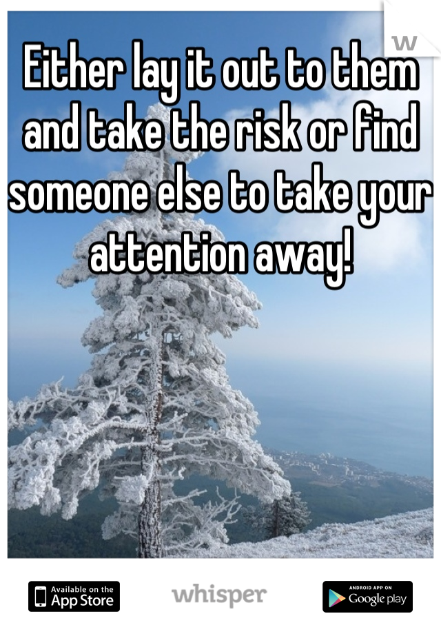 Either lay it out to them and take the risk or find someone else to take your attention away!