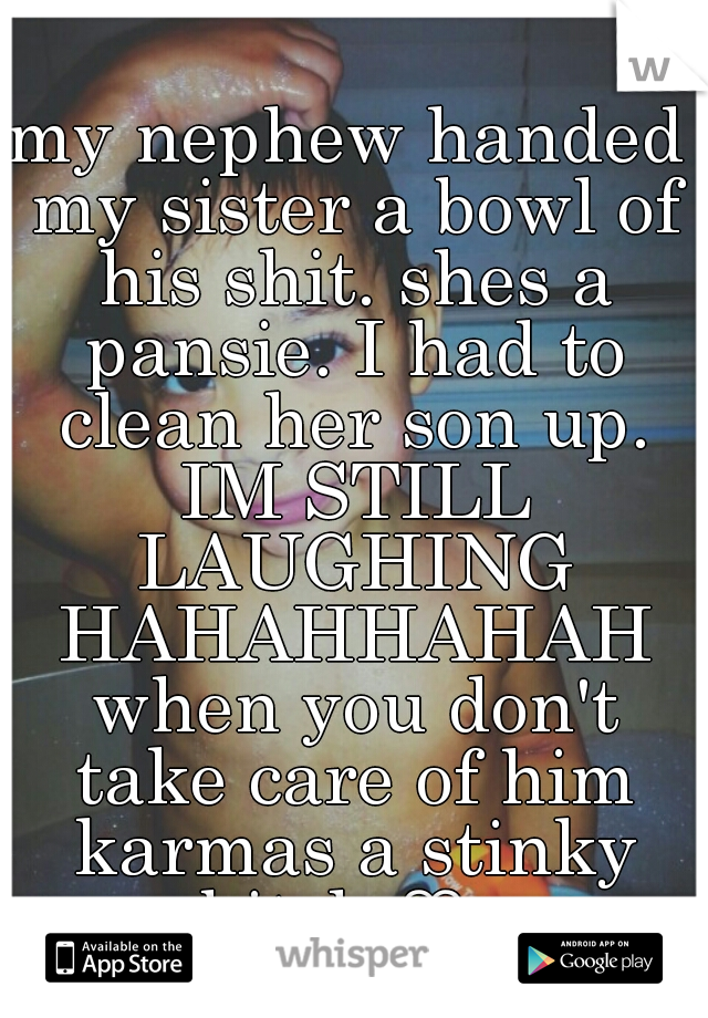 my nephew handed my sister a bowl of his shit. shes a pansie. I had to clean her son up. IM STILL LAUGHING HAHAHHAHAH when you don't take care of him karmas a stinky bitch ♡  