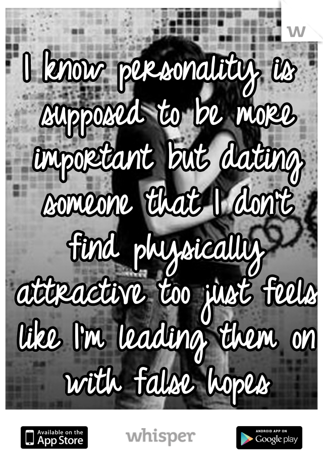 I know personality is supposed to be more important but dating someone that I don't find physically attractive too just feels like I'm leading them on with false hopes