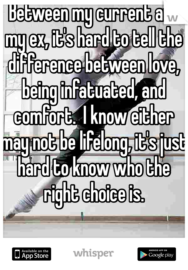 Between my current and my ex, it's hard to tell the difference between love, being infatuated, and comfort.  I know either may not be lifelong, it's just hard to know who the right choice is.