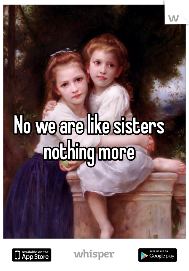 No we are like sisters nothing more