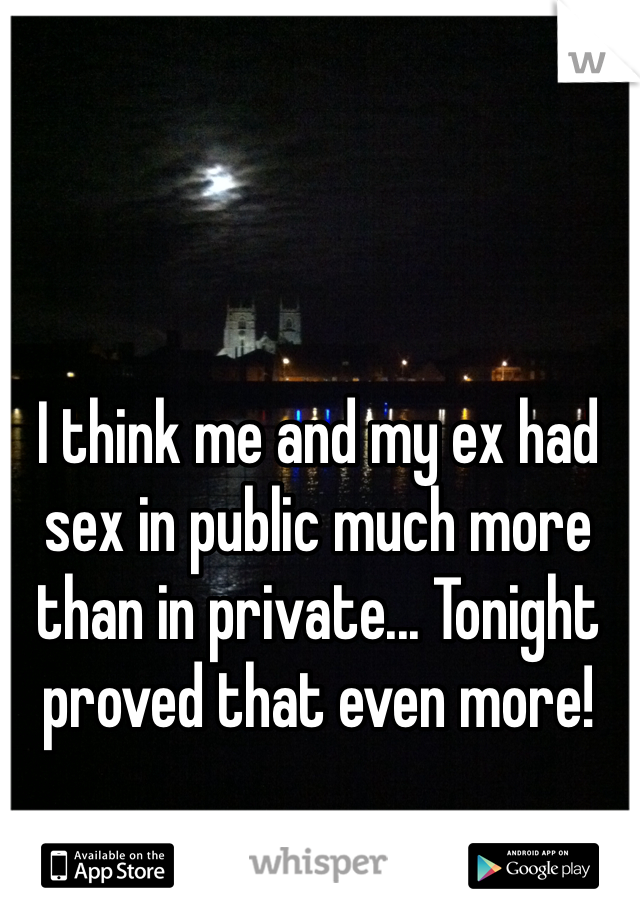 I think me and my ex had sex in public much more than in private... Tonight proved that even more! 