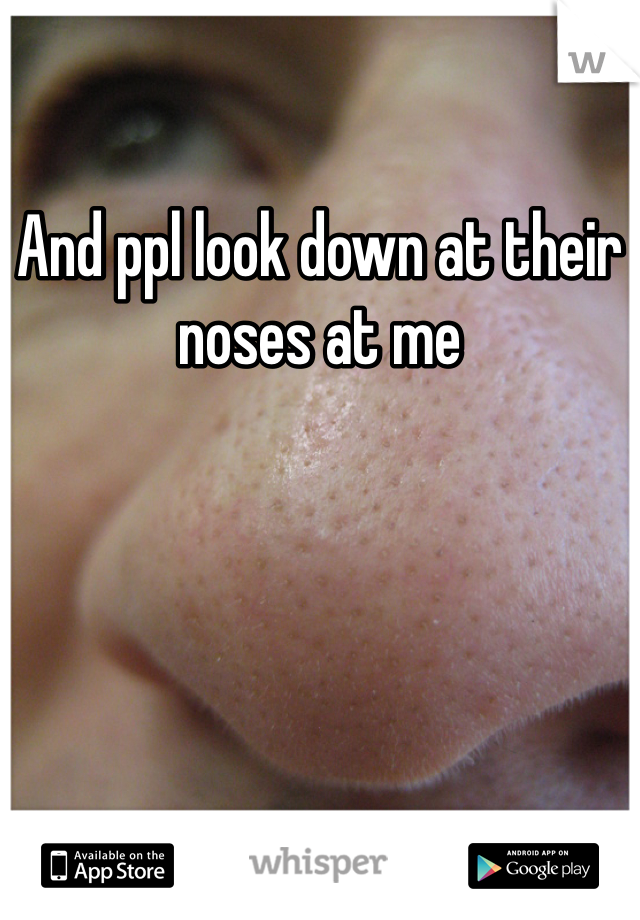 And ppl look down at their noses at me