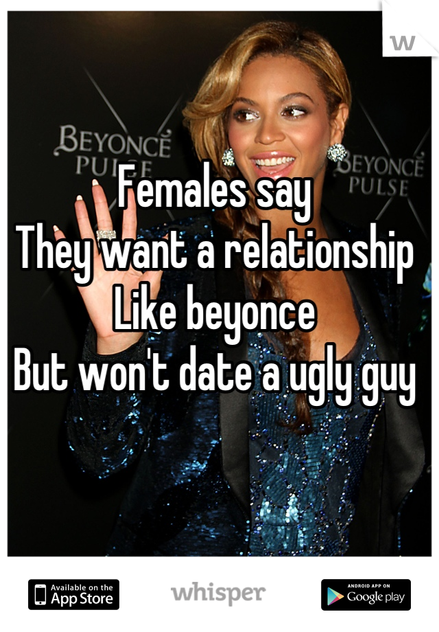 Females say
They want a relationship
Like beyonce
But won't date a ugly guy