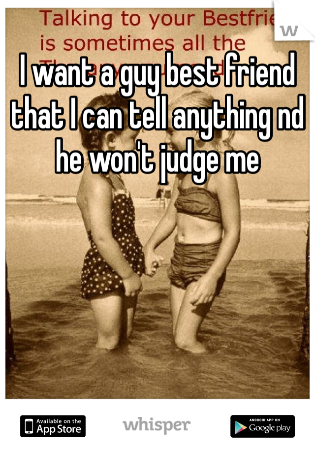 I want a guy best friend that I can tell anything nd he won't judge me 