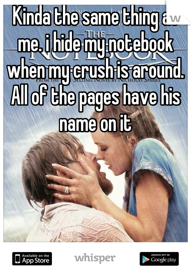 Kinda the same thing as me. i hide my notebook when my crush is around. All of the pages have his name on it