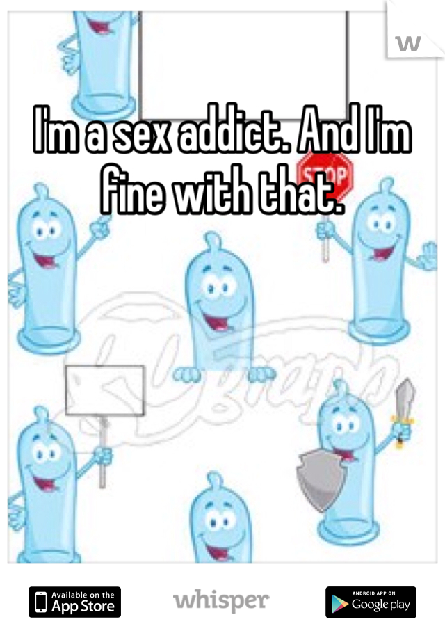 I'm a sex addict. And I'm fine with that. 