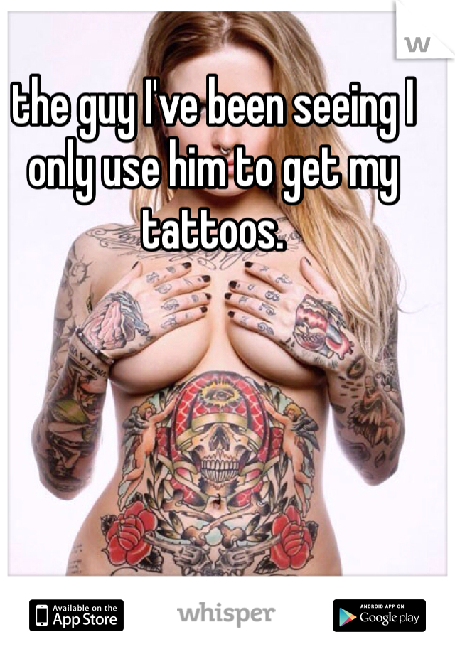 the guy I've been seeing I only use him to get my tattoos. 