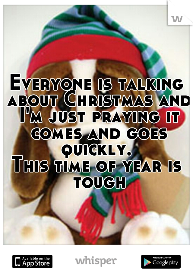 Everyone is talking about Christmas and I'm just praying it comes and goes quickly. 
This time of year is tough