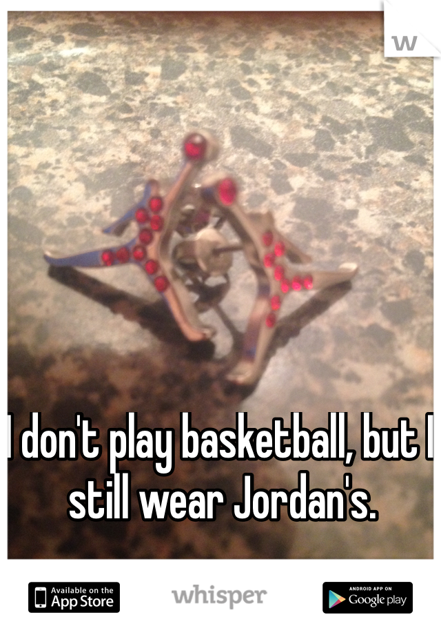 I don't play basketball, but I still wear Jordan's. 