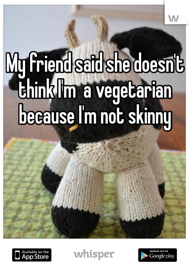 My friend said she doesn't think I'm  a vegetarian because I'm not skinny