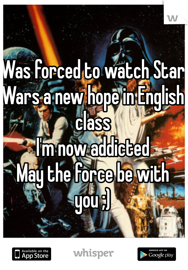 Was forced to watch Star Wars a new hope in English class 
I'm now addicted
May the force be with you ;)