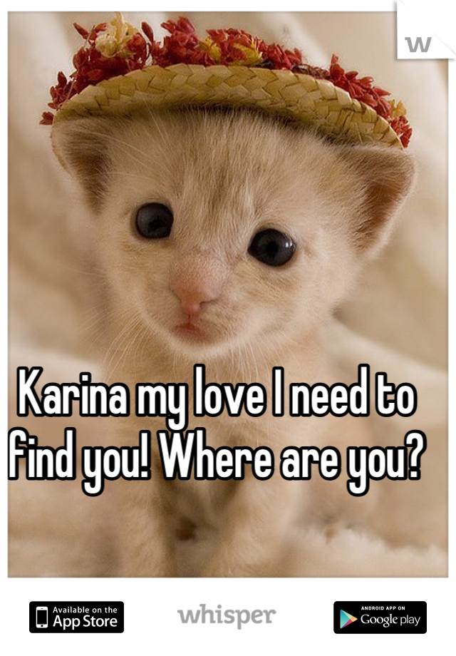 Karina my love I need to find you! Where are you?