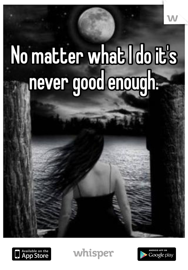 No matter what I do it's never good enough. 