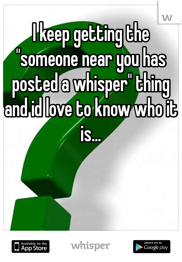 I keep getting the "someone near you has posted a whisper" thing and id love to know who it is...