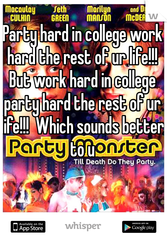 Party hard in college work hard the rest of ur life!!!  But work hard in college party hard the rest of ur life!!!  Which sounds better to u