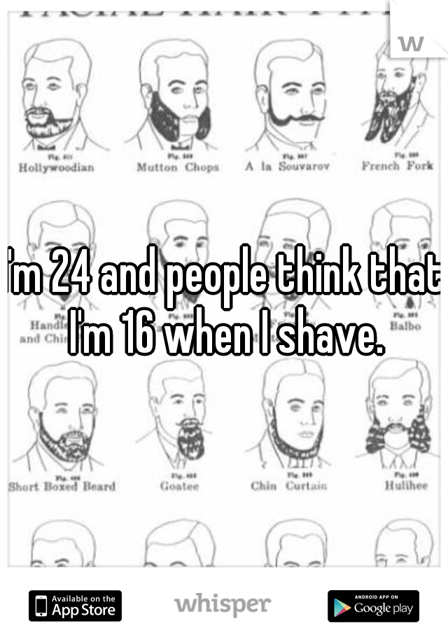 I'm 24 and people think that I'm 16 when I shave.