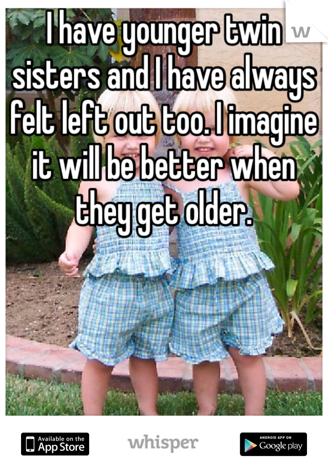 I have younger twin sisters and I have always felt left out too. I imagine it will be better when they get older. 