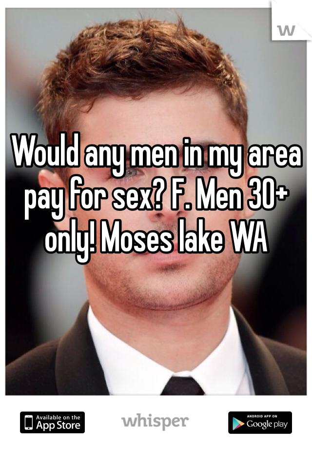 Would any men in my area pay for sex? F. Men 30+ only! Moses lake WA