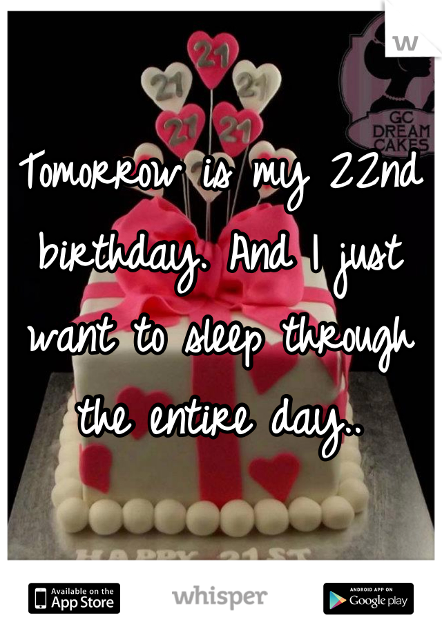 Tomorrow is my 22nd birthday. And I just want to sleep through the entire day..