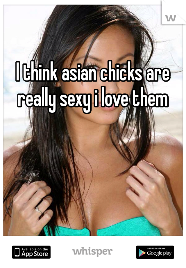 I think asian chicks are really sexy i love them 