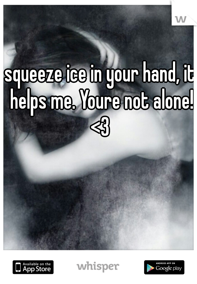 squeeze ice in your hand, it helps me. Youre not alone! <3 