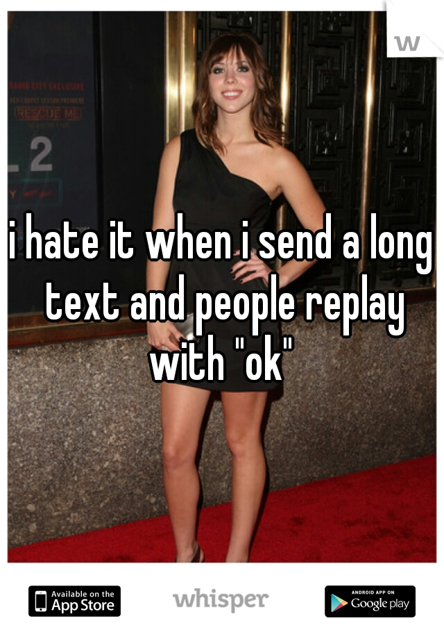 i hate it when i send a long text and people replay with "ok" 