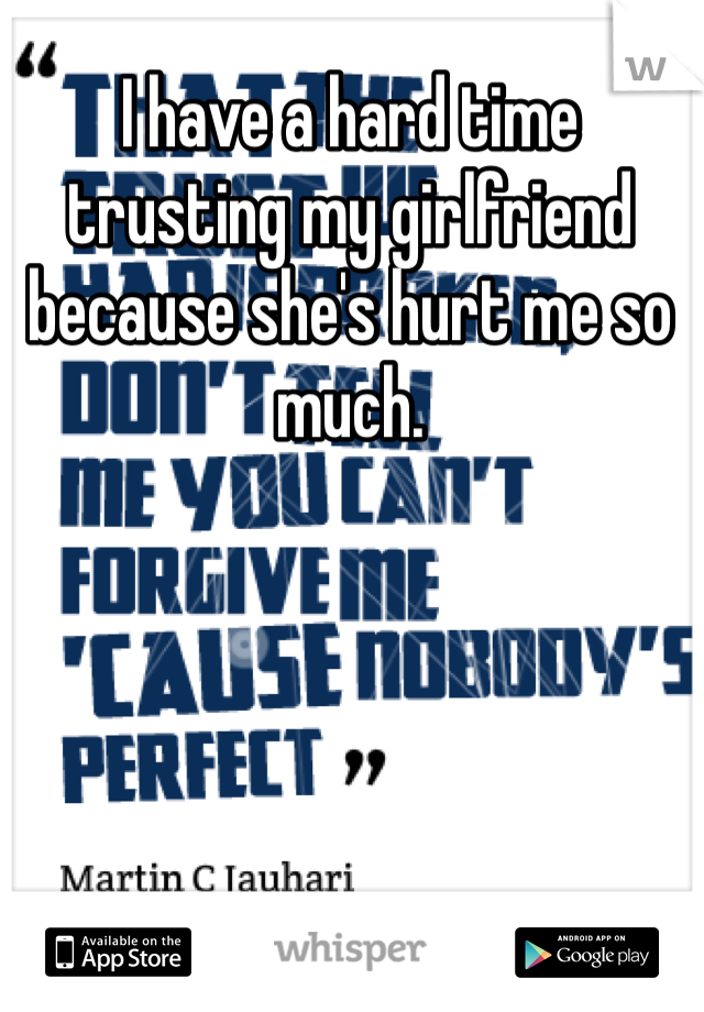 I have a hard time trusting my girlfriend because she's hurt me so much. 