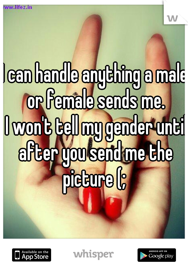 I can handle anything a male or female sends me.

 I won't tell my gender until after you send me the picture (; 