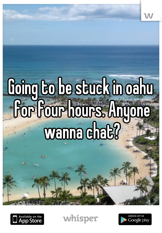 Going to be stuck in oahu for four hours. Anyone wanna chat?