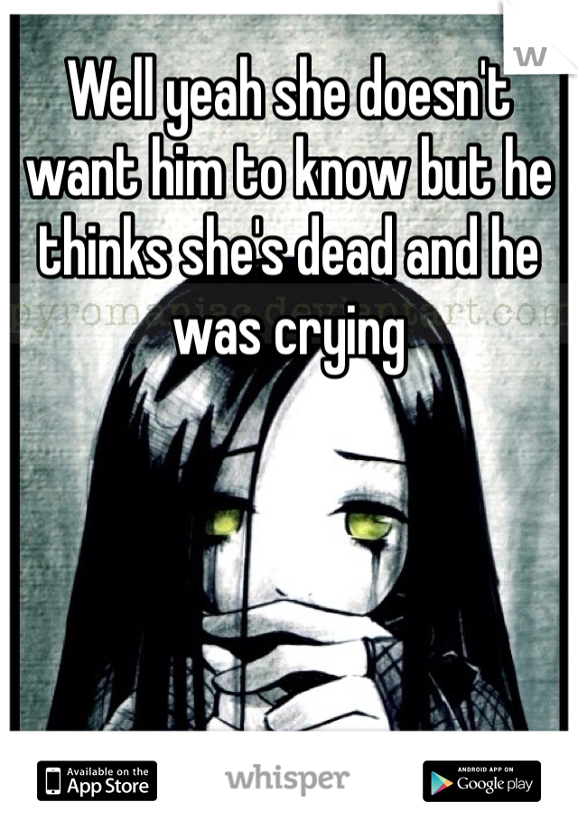 Well yeah she doesn't want him to know but he thinks she's dead and he was crying 