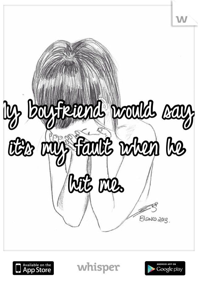 My boyfriend would say it's my fault when he hit me. 