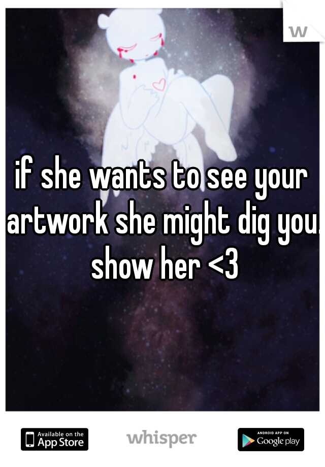 if she wants to see your artwork she might dig you. show her <3