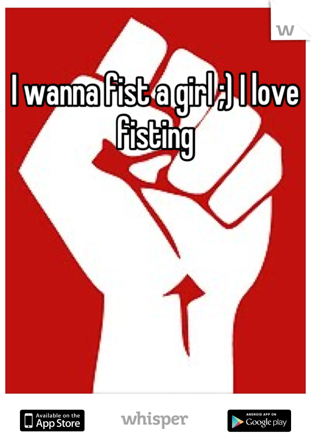 I wanna fist a girl ;) I love fisting