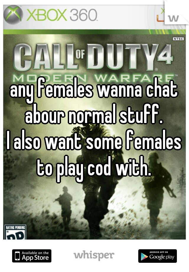 any females wanna chat abour normal stuff. 
I also want some females to play cod with. 