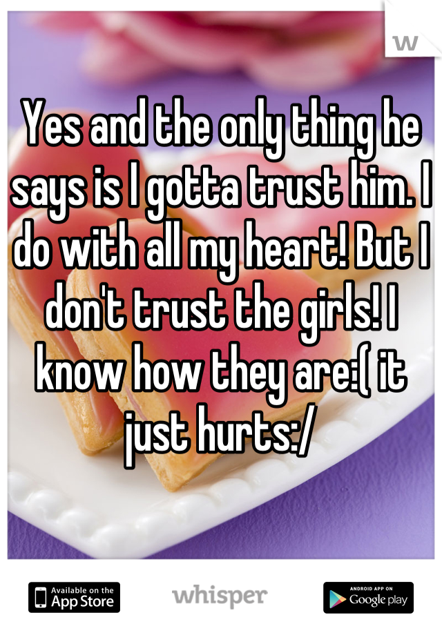 Yes and the only thing he says is I gotta trust him. I do with all my heart! But I don't trust the girls! I know how they are:( it just hurts:/