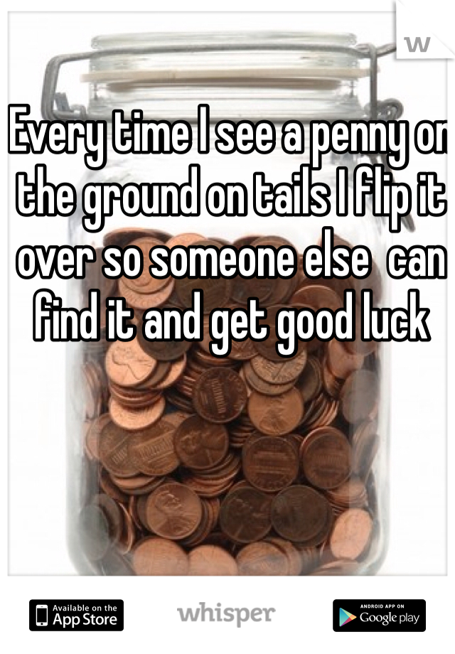 Every time I see a penny on the ground on tails I flip it over so someone else  can find it and get good luck 