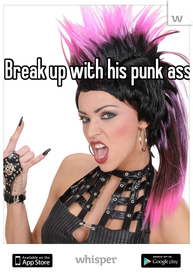 Break up with his punk ass 