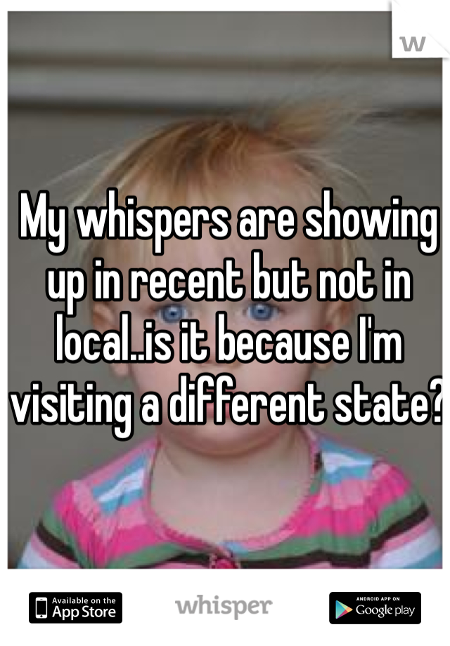 My whispers are showing up in recent but not in local..is it because I'm visiting a different state?