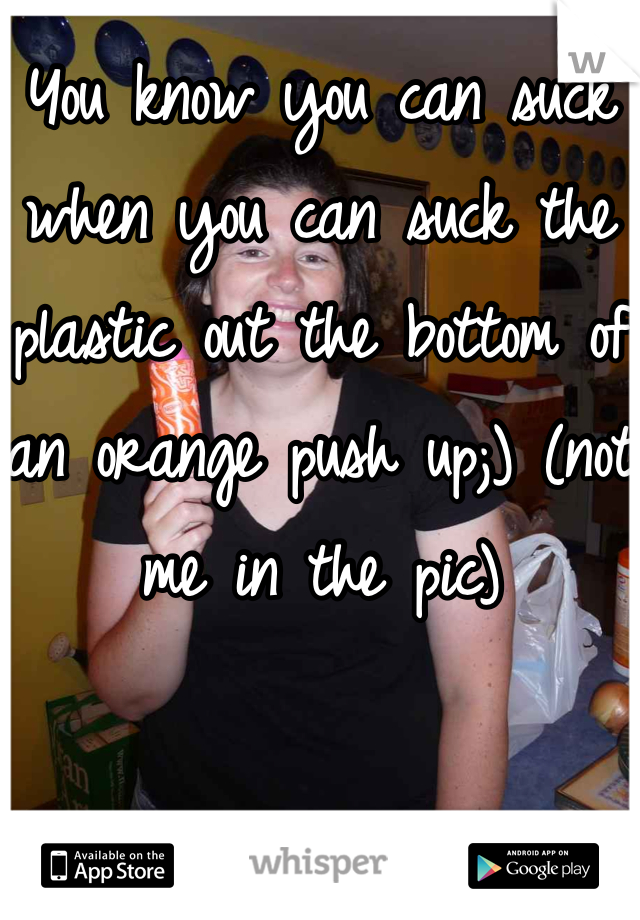 You know you can suck when you can suck the plastic out the bottom of an orange push up;) (not me in the pic)