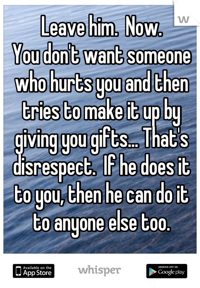 Leave him.  Now.  
You don't want someone who hurts you and then tries to make it up by giving you gifts... That's disrespect.  If he does it to you, then he can do it to anyone else too.