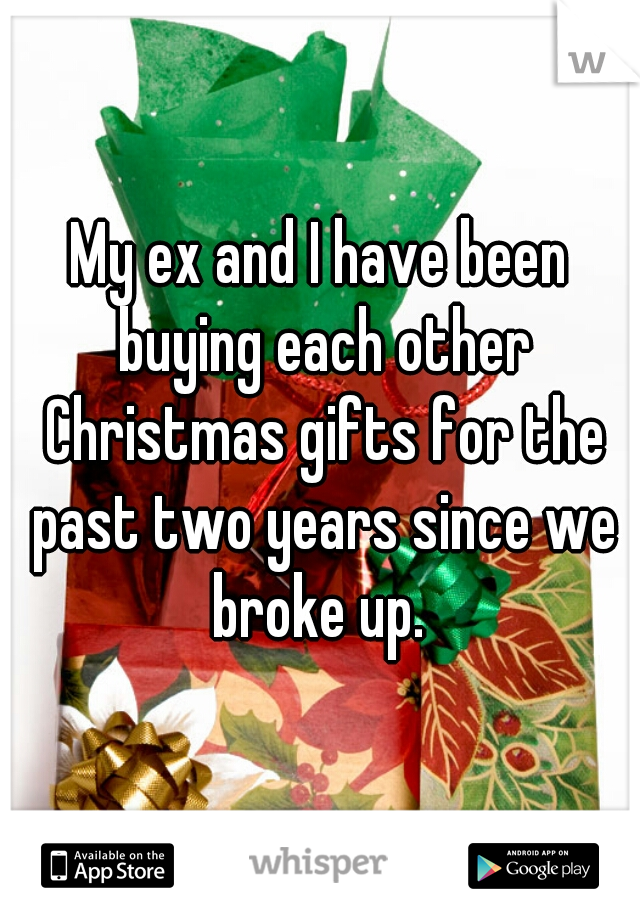 My ex and I have been buying each other Christmas gifts for the past two years since we broke up. 